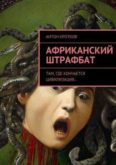Антон Кротков - Африканский штрафбат. Там, где кончается цивилизация…