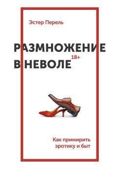 Эстер Перель - Размножение в неволе. Как примирить эротику и быт
