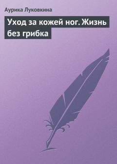 Аурика Луковкина - Уход за кожей ног. Жизнь без грибка