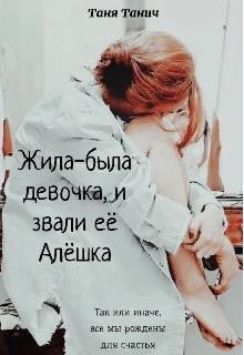 Жила-была девочка, и звали ее Алёшка (СИ) - Танич Таня