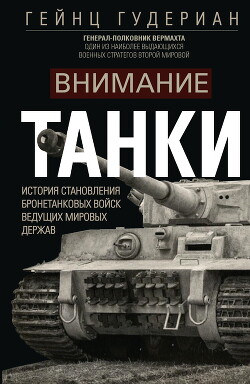 Внимание, танки! История становления бронетанковых войск ведущих мировых держав - Гудериан Гейнц Вильгельм
