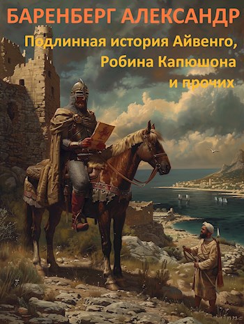 Подлинная история Айвенго, Робина Капюшона и прочих - Александр Баренберг