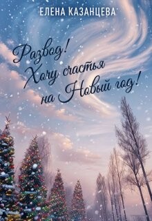 Развод! Хочу счастья на Новый год! (СИ) - Казанцева Елена Анатольевна