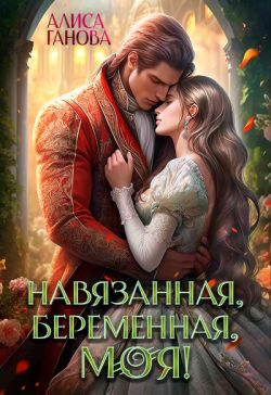Навязанная, беременная, моя! - Алиса Ганова